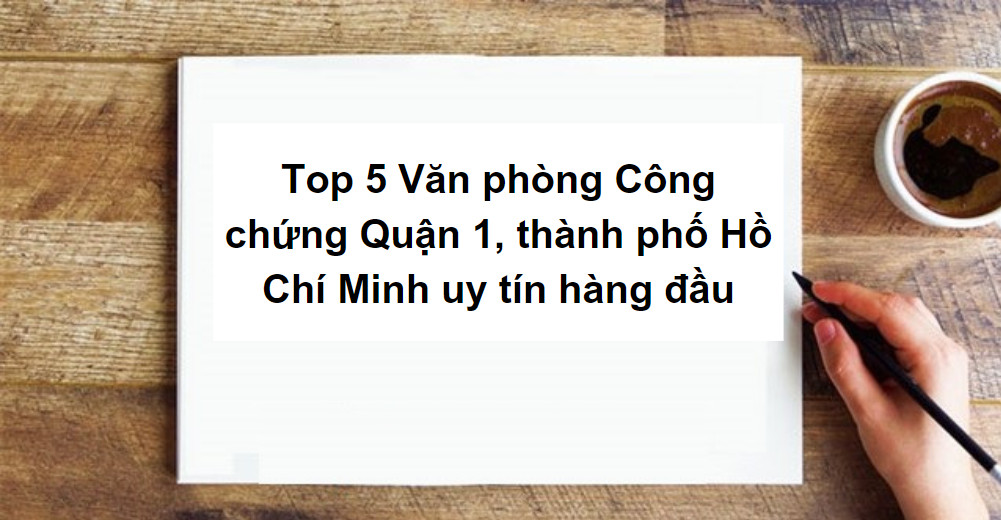 Top 5 Văn phòng Công chứng Quận 1, thành phố Hồ Chí Minh uy tín hàng đầu